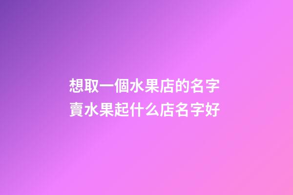想取一個水果店的名字 賣水果起什么店名字好-第1張-店鋪起名-玄機派